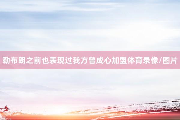 勒布朗之前也表现过我方曾成心加盟体育录像/图片