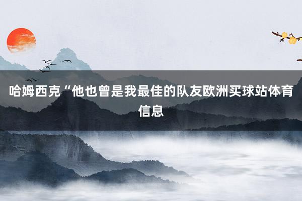 哈姆西克“他也曾是我最佳的队友欧洲买球站体育信息