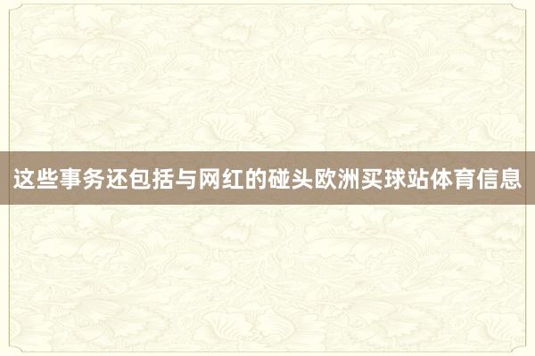 这些事务还包括与网红的碰头欧洲买球站体育信息