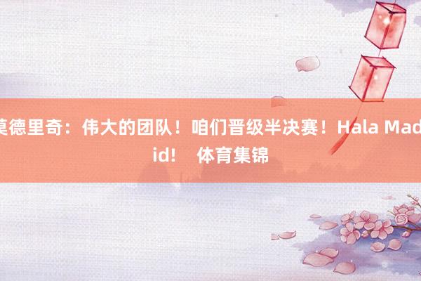 莫德里奇：伟大的团队！咱们晋级半决赛！Hala Madrid!    体育集锦