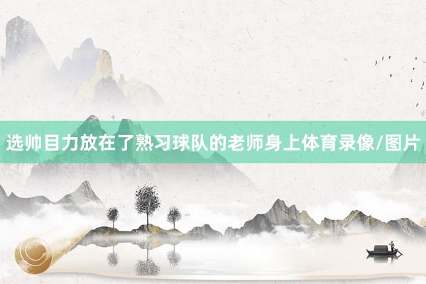 选帅目力放在了熟习球队的老师身上体育录像/图片