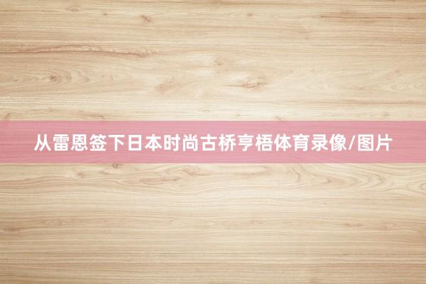 从雷恩签下日本时尚古桥亨梧体育录像/图片
