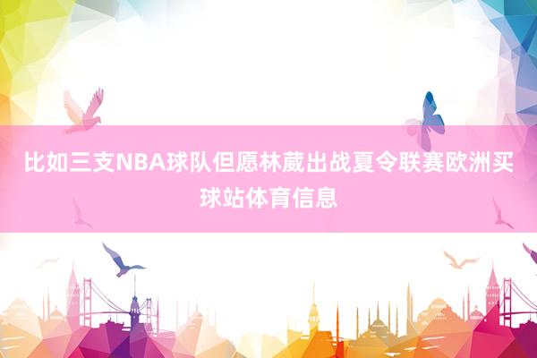 比如三支NBA球队但愿林葳出战夏令联赛欧洲买球站体育信息