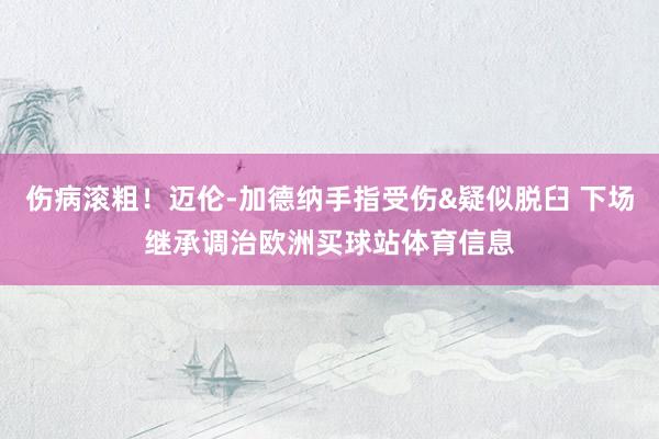 伤病滚粗！迈伦-加德纳手指受伤&疑似脱臼 下场继承调治欧洲买球站体育信息