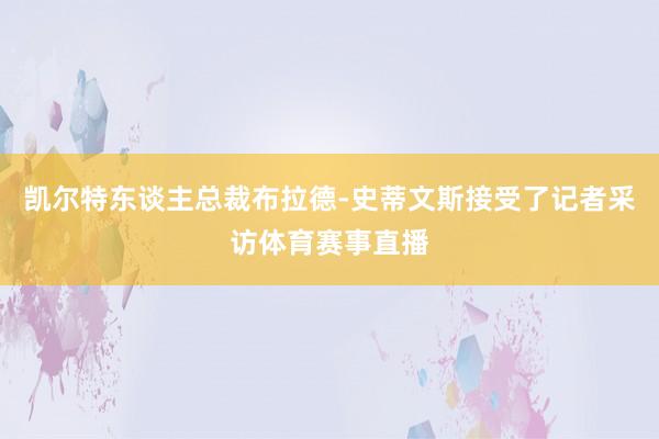 凯尔特东谈主总裁布拉德-史蒂文斯接受了记者采访体育赛事直播