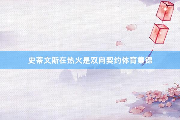 史蒂文斯在热火是双向契约体育集锦