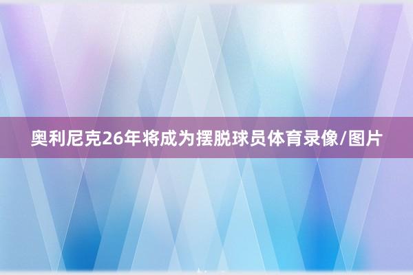 奥利尼克26年将成为摆脱球员体育录像/图片