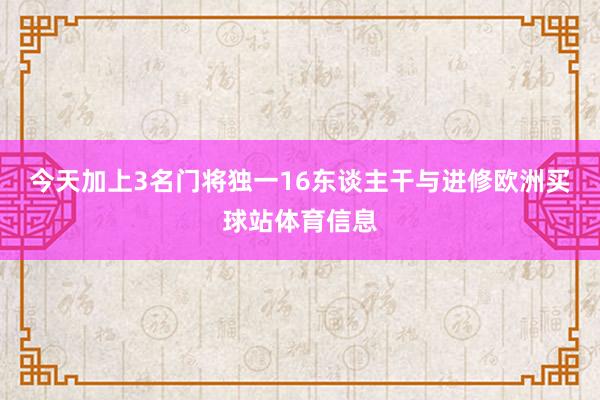 今天加上3名门将独一16东谈主干与进修欧洲买球站体育信息