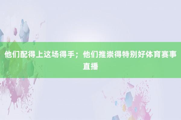 他们配得上这场得手;他们推崇得特别好体育赛事直播