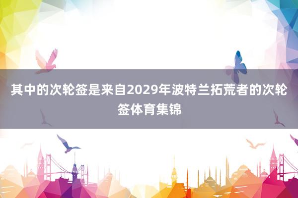 其中的次轮签是来自2029年波特兰拓荒者的次轮签体育集锦