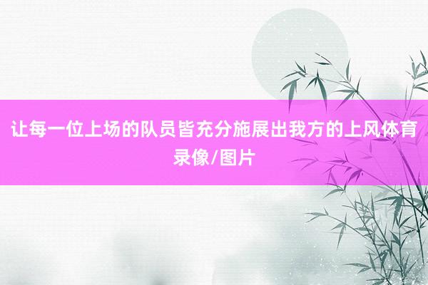让每一位上场的队员皆充分施展出我方的上风体育录像/图片