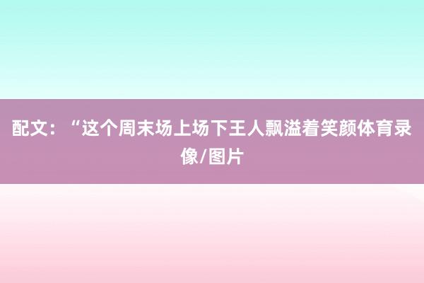 配文：“这个周末场上场下王人飘溢着笑颜体育录像/图片
