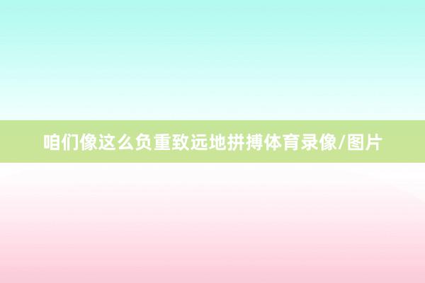 咱们像这么负重致远地拼搏体育录像/图片