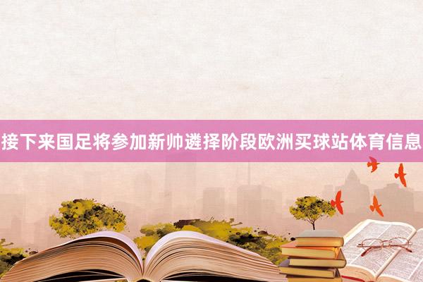 接下来国足将参加新帅遴择阶段欧洲买球站体育信息