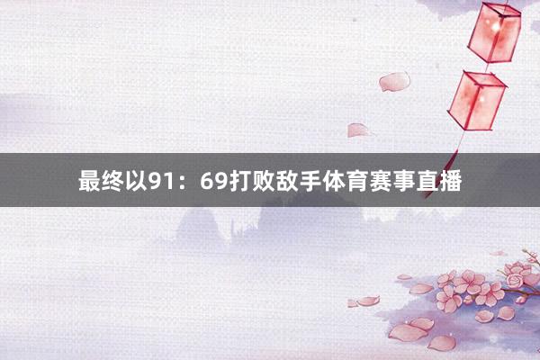 最终以91：69打败敌手体育赛事直播