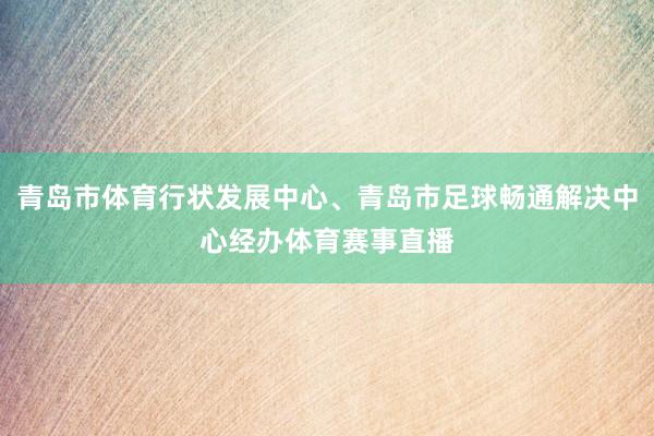 青岛市体育行状发展中心、青岛市足球畅通解决中心经办体育赛事直播