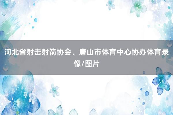河北省射击射箭协会、唐山市体育中心协办体育录像/图片