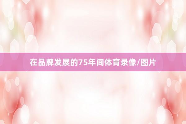 在品牌发展的75年间体育录像/图片