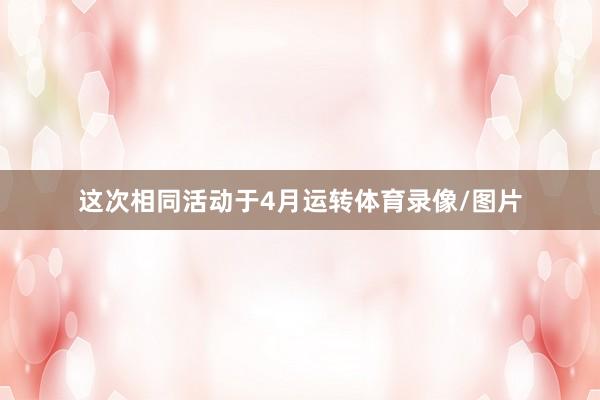 这次相同活动于4月运转体育录像/图片