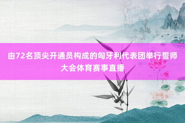由72名顶尖开通员构成的匈牙利代表团举行誓师大会体育赛事直播