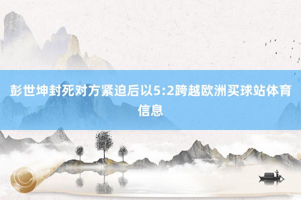 彭世坤封死对方紧迫后以5:2跨越欧洲买球站体育信息