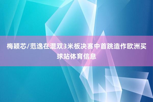 梅颖芯/范逸在混双3米板决赛中首跳造作欧洲买球站体育信息