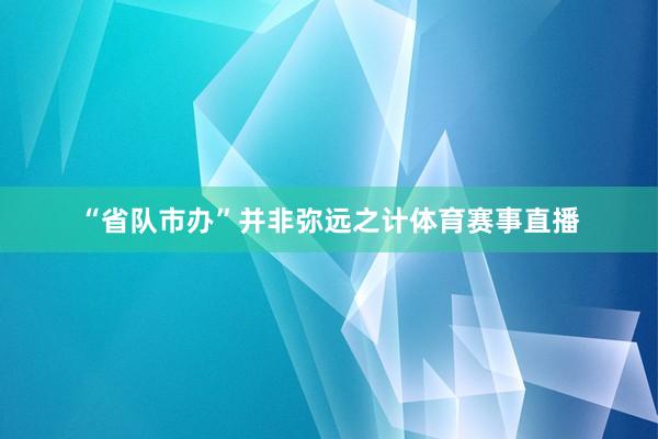 “省队市办”并非弥远之计体育赛事直播
