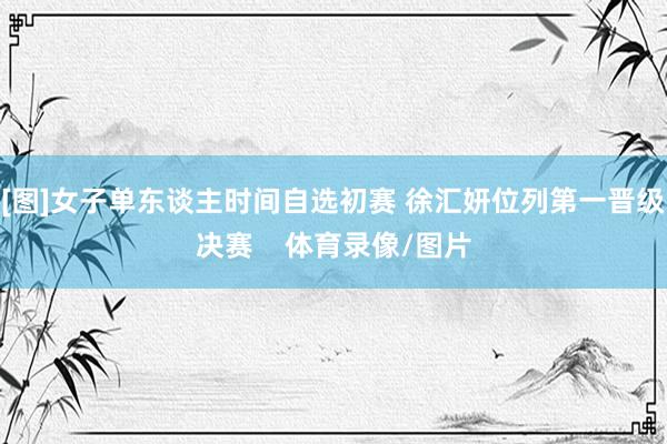 [图]女子单东谈主时间自选初赛 徐汇妍位列第一晋级决赛    体育录像/图片