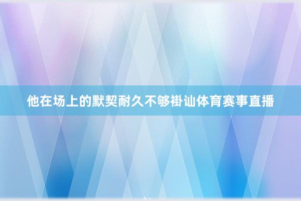 他在场上的默契耐久不够褂讪体育赛事直播