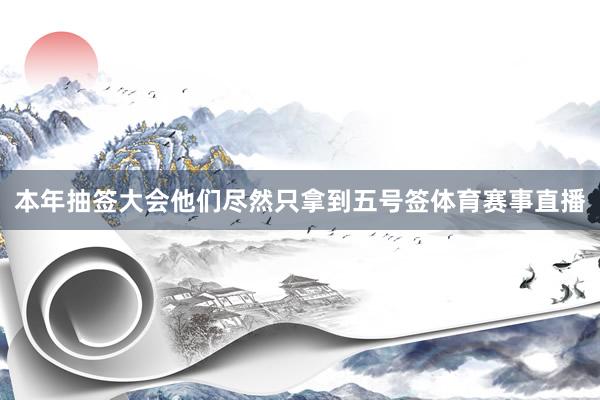 本年抽签大会他们尽然只拿到五号签体育赛事直播