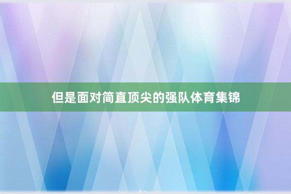 但是面对简直顶尖的强队体育集锦