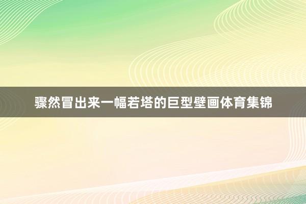 骤然冒出来一幅若塔的巨型壁画体育集锦