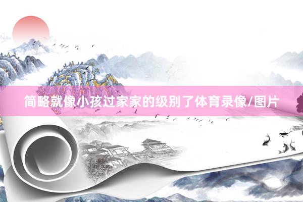 简略就像小孩过家家的级别了体育录像/图片