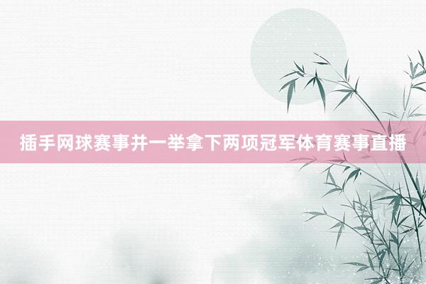 插手网球赛事并一举拿下两项冠军体育赛事直播