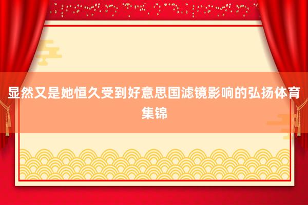 显然又是她恒久受到好意思国滤镜影响的弘扬体育集锦