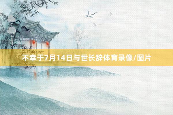 不幸于7月14日与世长辞体育录像/图片