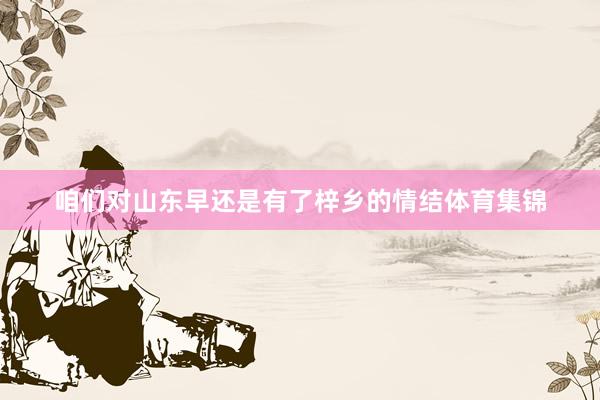 咱们对山东早还是有了梓乡的情结体育集锦