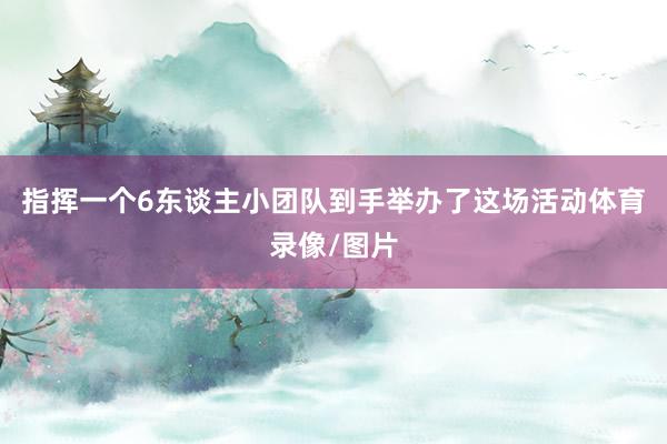指挥一个6东谈主小团队到手举办了这场活动体育录像/图片