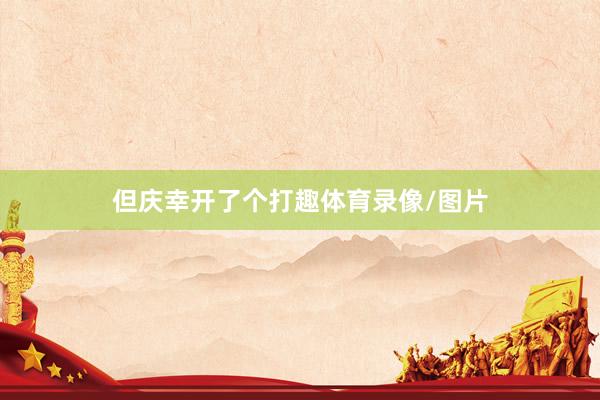 但庆幸开了个打趣体育录像/图片