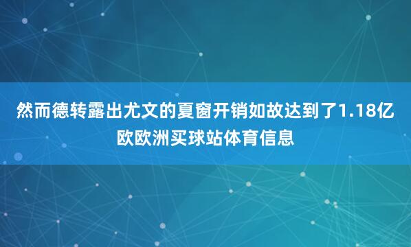 然而德转露出尤文的夏窗开销如故达到了1.18亿欧欧洲买球站体育信息