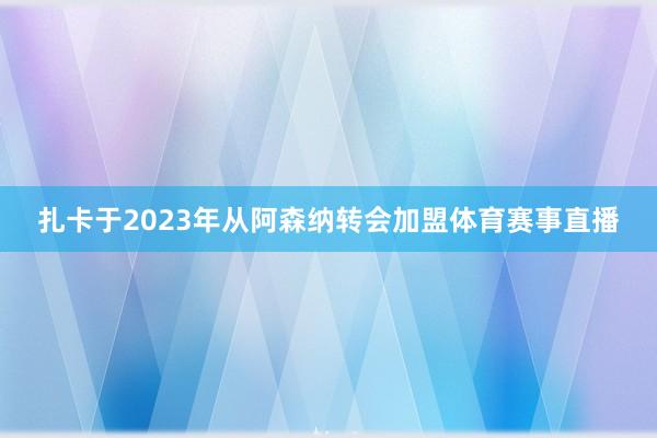 扎卡于2023年从阿森纳转会加盟体育赛事直播