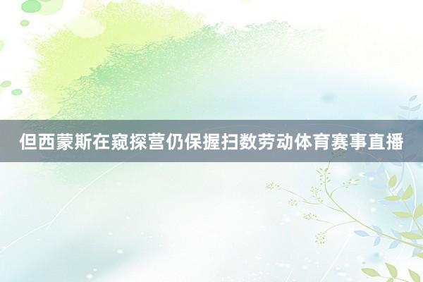 但西蒙斯在窥探营仍保握扫数劳动体育赛事直播