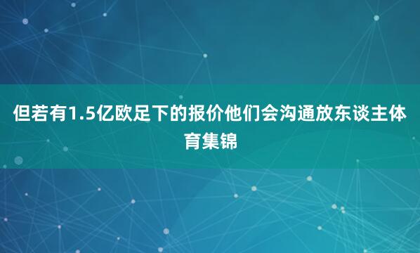 但若有1.5亿欧足下的报价他们会沟通放东谈主体育集锦