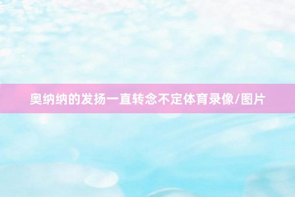 奥纳纳的发扬一直转念不定体育录像/图片
