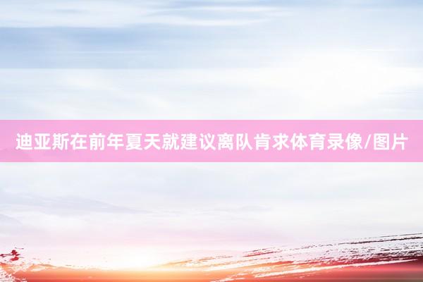迪亚斯在前年夏天就建议离队肯求体育录像/图片