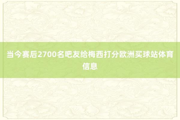 当今赛后2700名吧友给梅西打分欧洲买球站体育信息