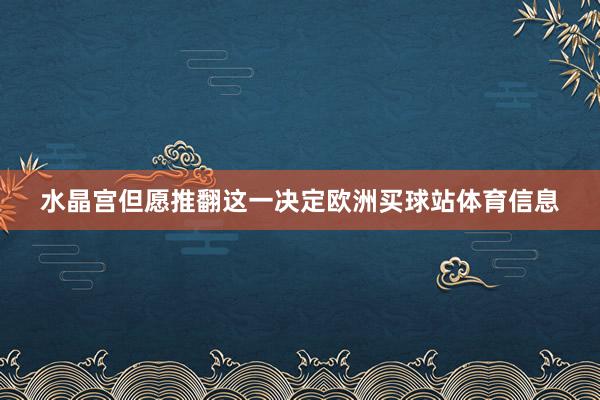 水晶宫但愿推翻这一决定欧洲买球站体育信息