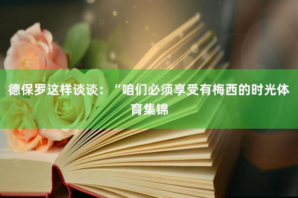 德保罗这样谈谈：“咱们必须享受有梅西的时光体育集锦