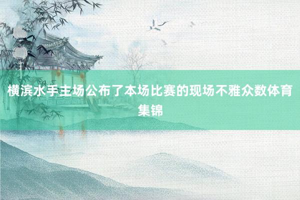 横滨水手主场公布了本场比赛的现场不雅众数体育集锦