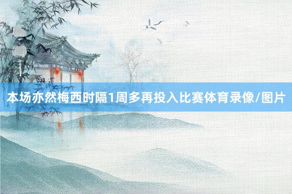 本场亦然梅西时隔1周多再投入比赛体育录像/图片